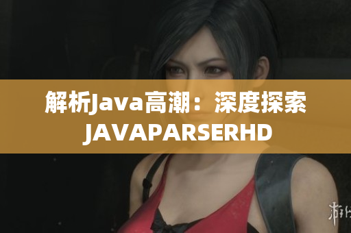 解析Java高潮：深度探索 JAVAPARSERHD