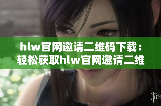 hlw官网邀请二维码下载：轻松获取hlw官网邀请二维码，畅享全新体验!