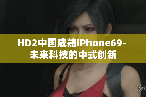 HD2中国成熟iPhone69- 未来科技的中式创新