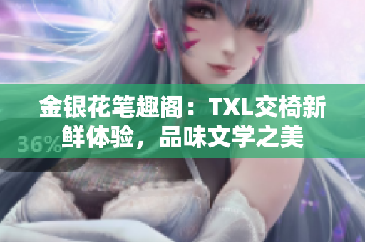 金银花笔趣阁：TXL交椅新鲜体验，品味文学之美