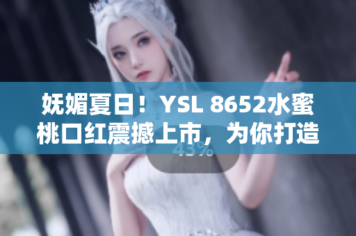 妩媚夏日！YSL 8652水蜜桃口红震撼上市，为你打造清新妆容