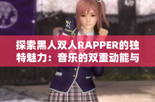 探索黑人双人RAPPER的独特魅力：音乐的双重动能与文化的契合