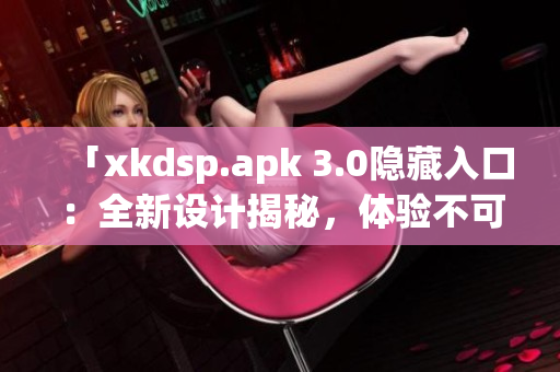 「xkdsp.apk 3.0隐藏入口：全新设计揭秘，体验不可错过！」