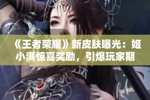 《王者荣耀》新皮肤曝光：姬小满惊喜奖励，引爆玩家期待！