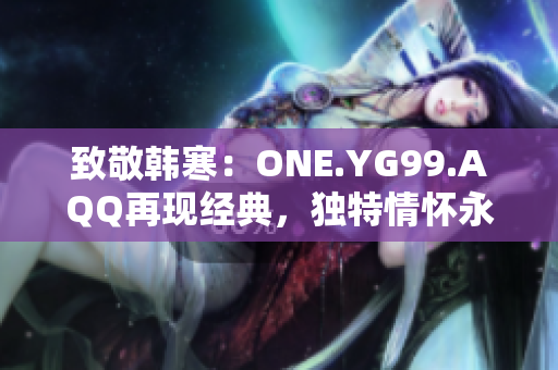 致敬韩寒：ONE.YG99.AQQ再现经典，独特情怀永恒闪耀