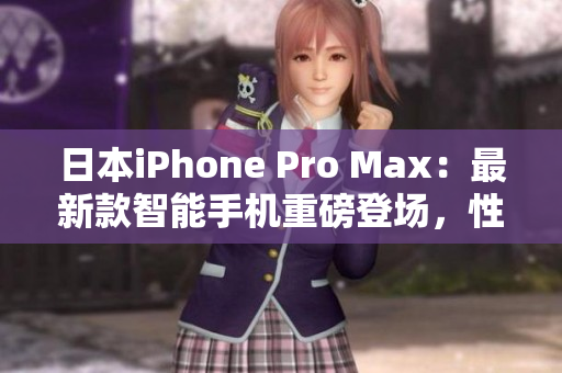 日本iPhone Pro Max：最新款智能手机重磅登场，性能超越预期