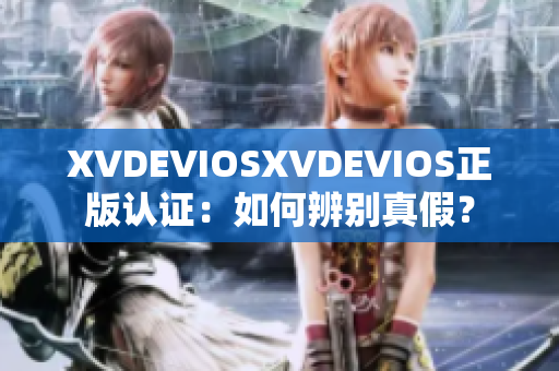 XVDEVIOSXVDEVIOS正版认证：如何辨别真假？