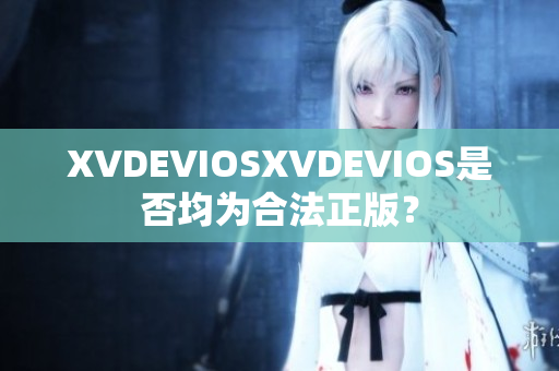 XVDEVIOSXVDEVIOS是否均为合法正版？