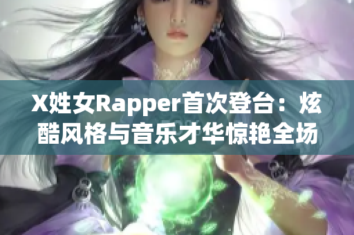 X姓女Rapper首次登台：炫酷风格与音乐才华惊艳全场