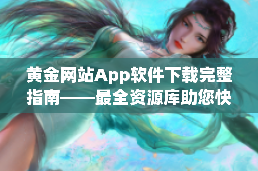 黄金网站App软件下载完整指南——最全资源库助您快速获取所需软件