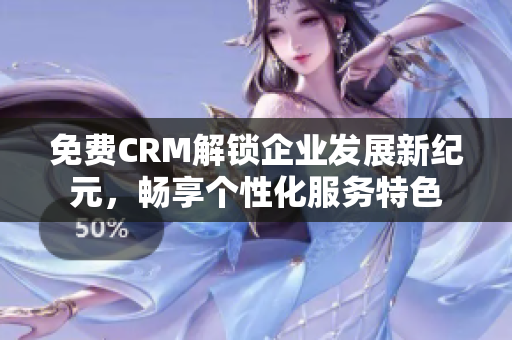 免费CRM解锁企业发展新纪元，畅享个性化服务特色