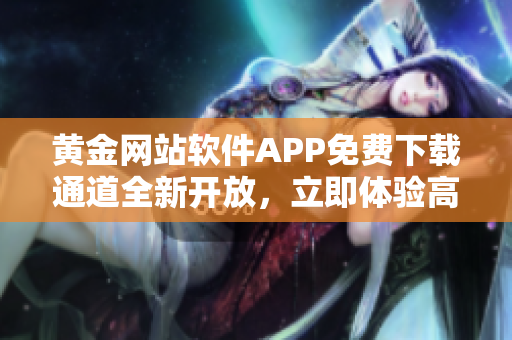 黄金网站软件APP免费下载通道全新开放，立即体验高质量黄金服务