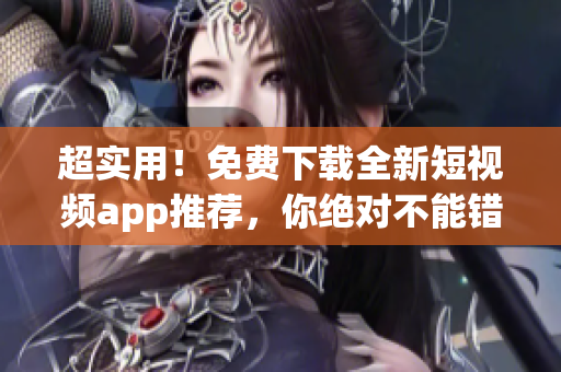 超实用！免费下载全新短视频app推荐，你绝对不能错过！