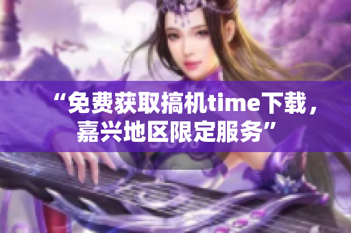 “免费获取搞机time下载，嘉兴地区限定服务”