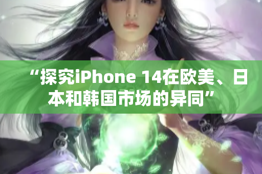 “探究iPhone 14在欧美、日本和韩国市场的异同”