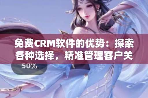 免费CRM软件的优势：探索各种选择，精准管理客户关系