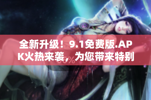 全新升级！9.1免费版.APK火热来袭，为您带来特别体验！