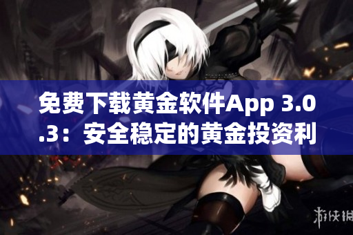 免费下载黄金软件App 3.0.3：安全稳定的黄金投资利器