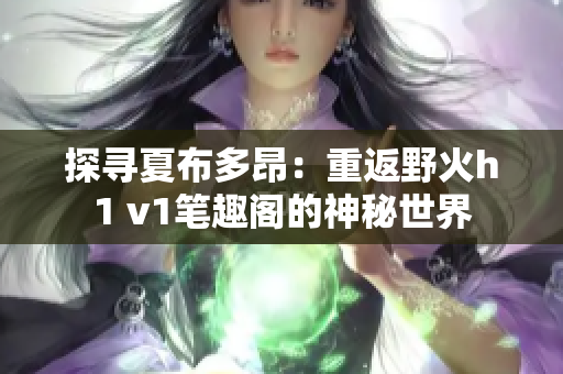 探寻夏布多昂：重返野火h1 v1笔趣阁的神秘世界