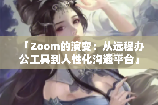 「Zoom的演变：从远程办公工具到人性化沟通平台」