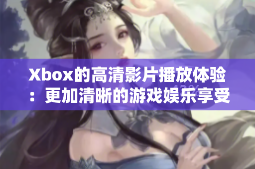 Xbox的高清影片播放体验：更加清晰的游戏娱乐享受