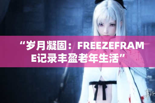 “岁月凝固：FREEZEFRAME记录丰盈老年生活”