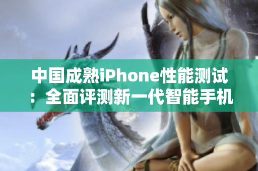 中国成熟iPhone性能测试：全面评测新一代智能手机