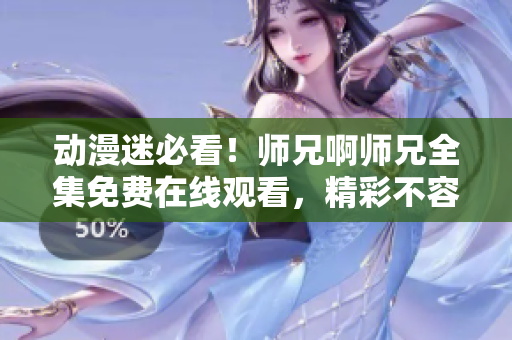 动漫迷必看！师兄啊师兄全集免费在线观看，精彩不容错过！