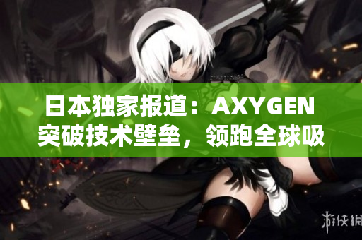 日本独家报道：AXYGEN 突破技术壁垒，领跑全球吸头行业！