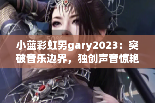 小蓝彩虹男gary2023：突破音乐边界，独创声音惊艳世界