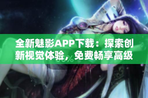 全新魅影APP下载：探索创新视觉体验，免费畅享高级滤镜与特效