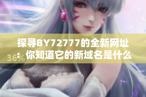 探寻BY72777的全新网址：你知道它的新域名是什么吗？