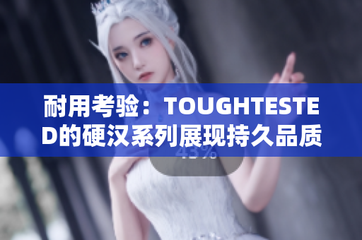 耐用考验：TOUGHTESTED的硬汉系列展现持久品质