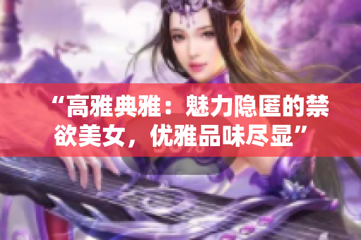 “高雅典雅：魅力隐匿的禁欲美女，优雅品味尽显”