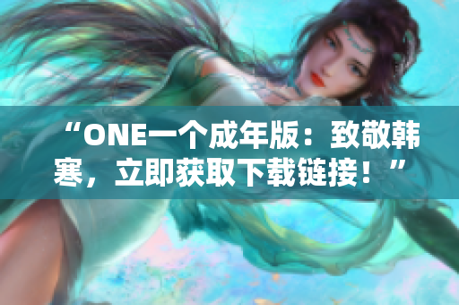 “ONE一个成年版：致敬韩寒，立即获取下载链接！”