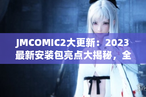 JMCOMIC2大更新：2023最新安装包亮点大揭秘，全新功能引爆阅读热潮