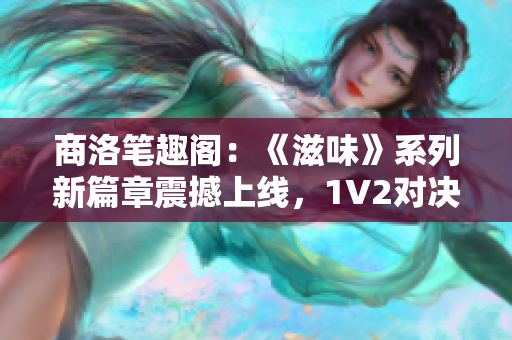 商洛笔趣阁：《滋味》系列新篇章震撼上线，1V2对决引发阅读热潮！