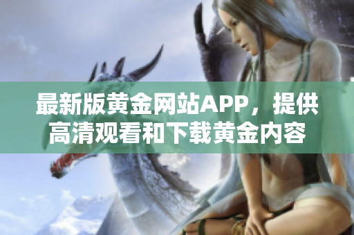 最新版黄金网站APP，提供高清观看和下载黄金内容