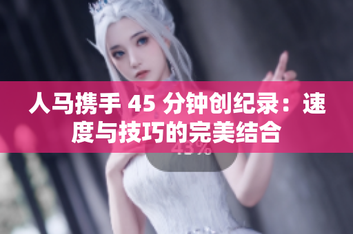 人马携手 45 分钟创纪录：速度与技巧的完美结合