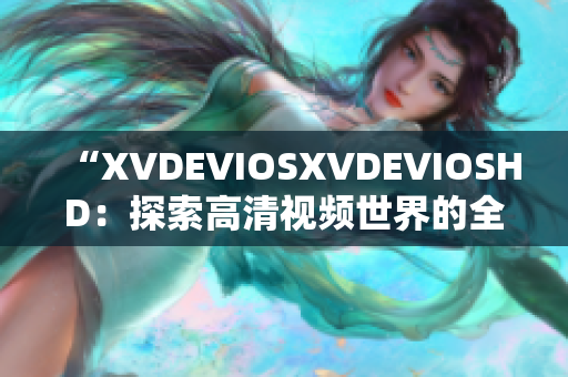 “XVDEVIOSXVDEVIOSHD：探索高清视频世界的全新视角”