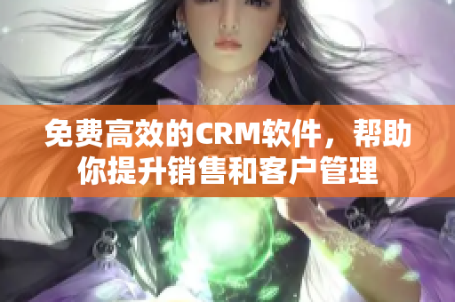 免费高效的CRM软件，帮助你提升销售和客户管理