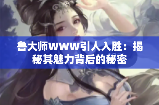 鲁大师WWW引人入胜：揭秘其魅力背后的秘密