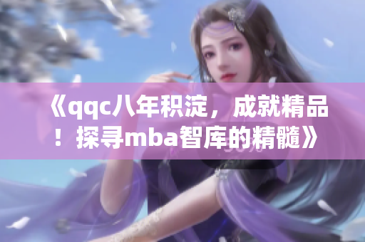 《qqc八年积淀，成就精品！探寻mba智库的精髓》