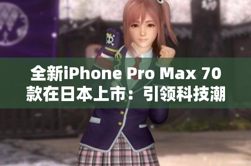 全新iPhone Pro Max 70款在日本上市：引领科技潮流的顶级手机