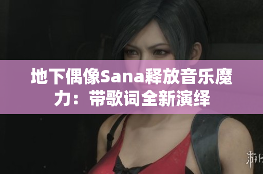 地下偶像Sana释放音乐魔力：带歌词全新演绎