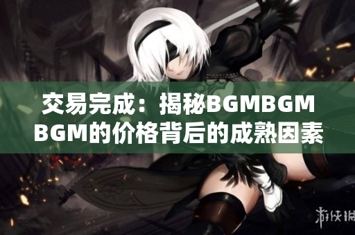 交易完成：揭秘BGMBGMBGM的价格背后的成熟因素