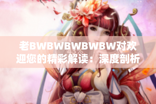 老BWBWBWBWBW对欢迎您的精彩解读：深度剖析一部经典巨作