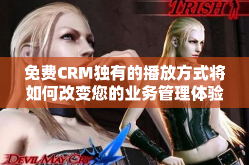 免费CRM独有的播放方式将如何改变您的业务管理体验