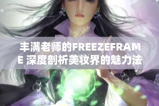 丰满老师的FREEZEFRAME 深度剖析美妆界的魅力法宝