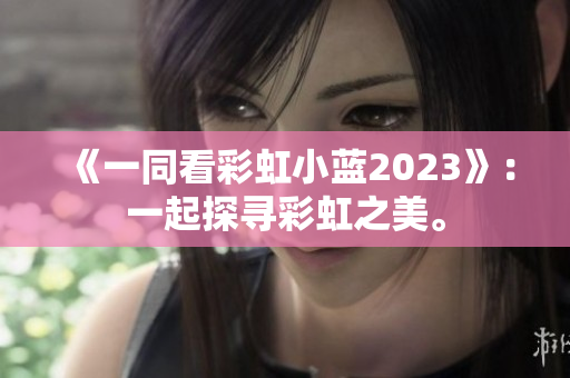 《一同看彩虹小蓝2023》：一起探寻彩虹之美。